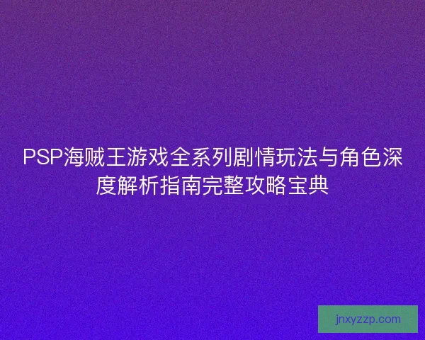 PSP海贼王游戏全系列剧情玩法与角色深度解析指南完整攻略宝典