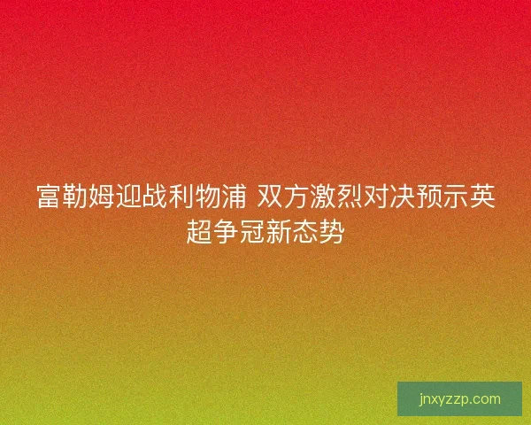 富勒姆迎战利物浦 双方激烈对决预示英超争冠新态势