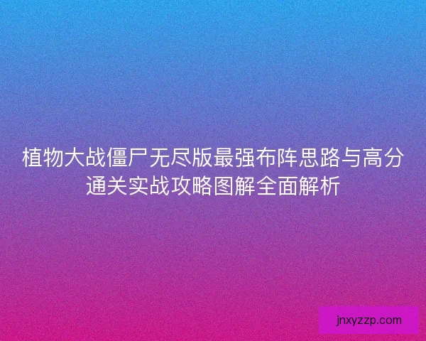 植物大战僵尸无尽版最强布阵思路与高分通关实战攻略图解全面解析