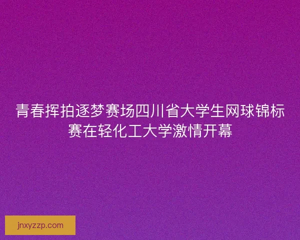 青春挥拍逐梦赛场四川省大学生网球锦标赛在轻化工大学激情开幕