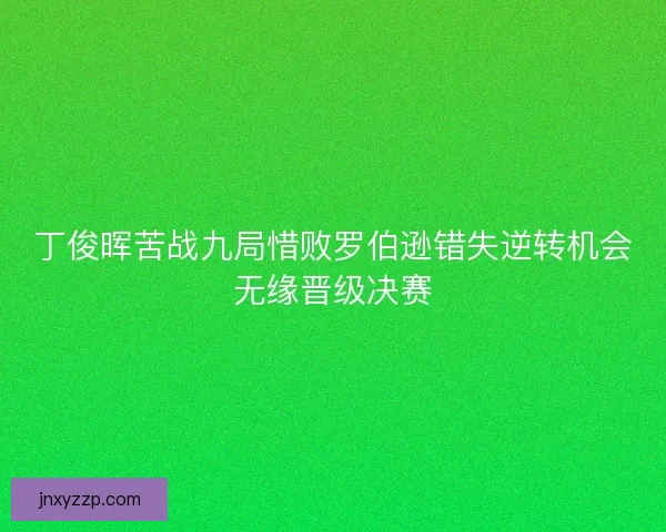 丁俊晖苦战九局惜败罗伯逊错失逆转机会无缘晋级决赛