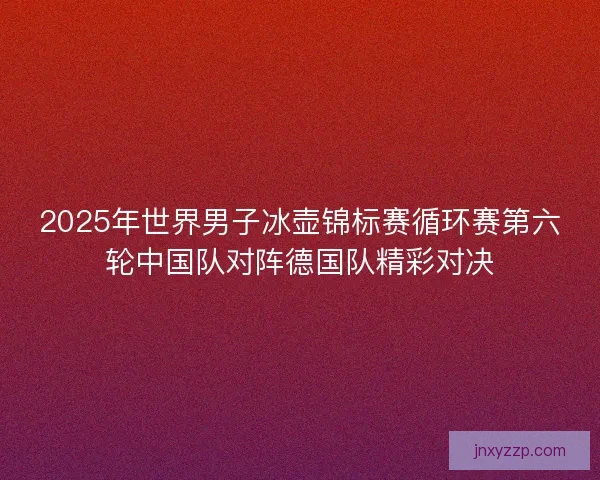 2025年世界男子冰壶锦标赛循环赛第六轮中国队对阵德国队精彩对决