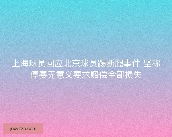 上海球员回应北京球员踢断腿事件 坚称停赛无意义要求赔偿全部损失