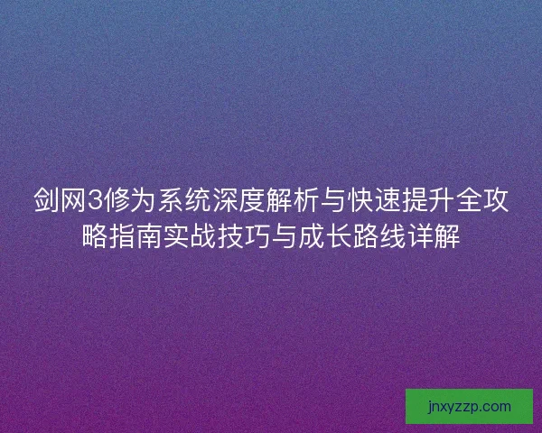 剑网3修为系统深度解析与快速提升全攻略指南实战技巧与成长路线详解