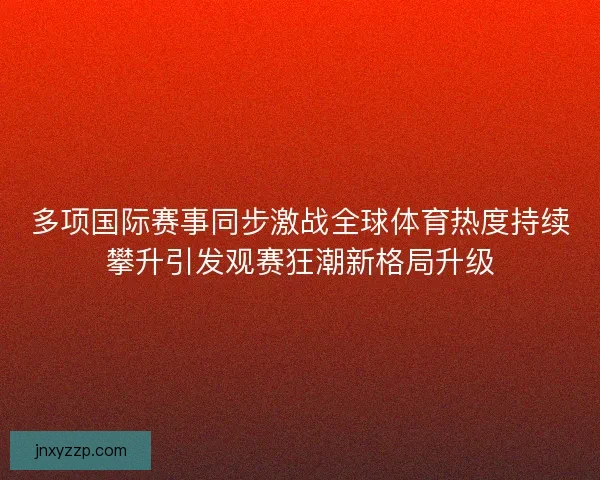 多项国际赛事同步激战全球体育热度持续攀升引发观赛狂潮新格局升级