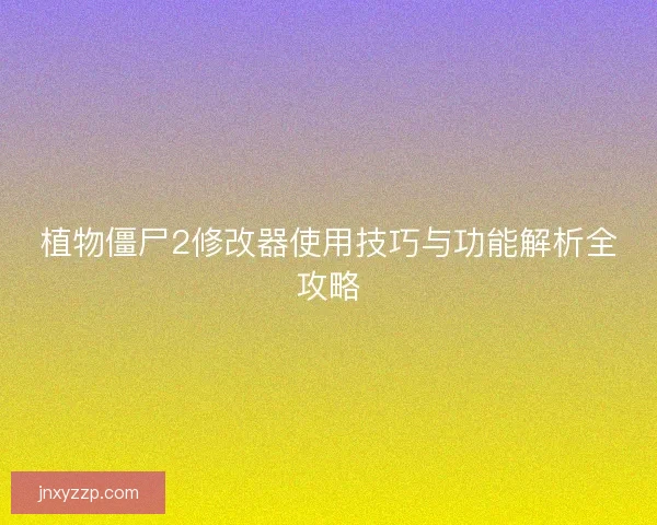 植物僵尸2修改器使用技巧与功能解析全攻略