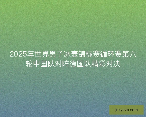 2025年世界男子冰壶锦标赛循环赛第六轮中国队对阵德国队精彩对决
