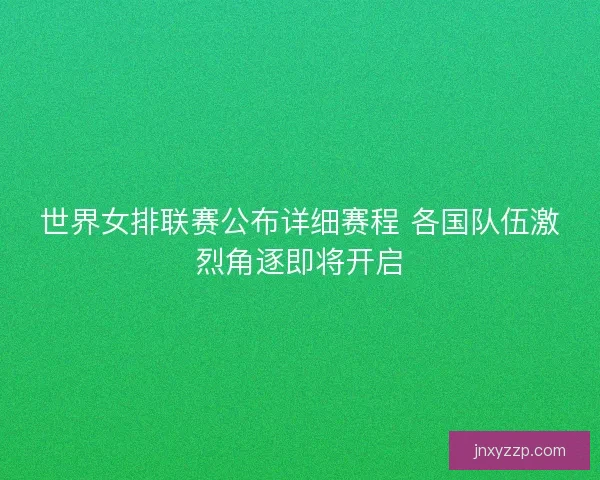 世界女排联赛公布详细赛程 各国队伍激烈角逐即将开启
