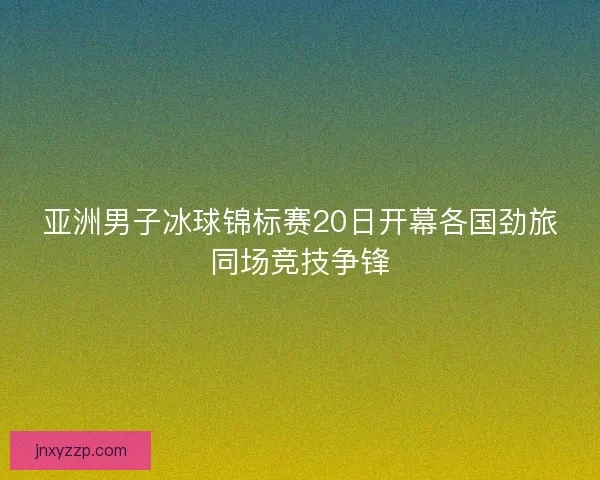 亚洲男子冰球锦标赛20日开幕各国劲旅同场竞技争锋