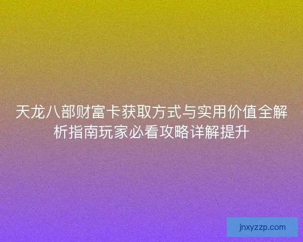 天龙八部财富卡获取方式与实用价值全解析指南玩家必看攻略详解提升