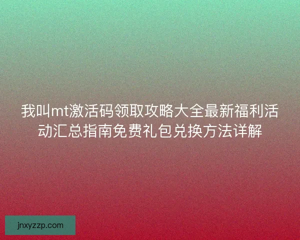 我叫mt激活码领取攻略大全最新福利活动汇总指南免费礼包兑换方法详解