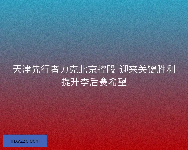天津先行者力克北京控股 迎来关键胜利提升季后赛希望