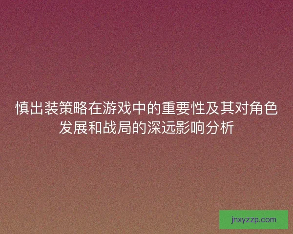 慎出装策略在游戏中的重要性及其对角色发展和战局的深远影响分析