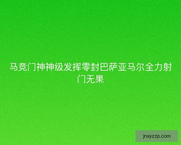 马竞门神神级发挥零封巴萨亚马尔全力射门无果
