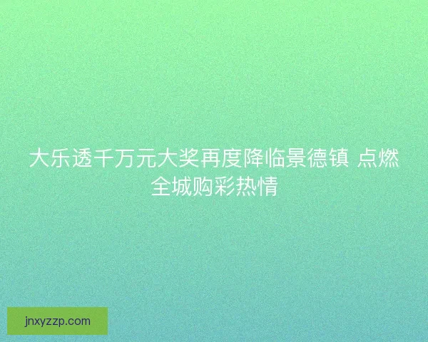 大乐透千万元大奖再度降临景德镇 点燃全城购彩热情