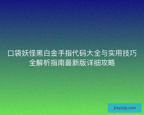 口袋妖怪黑白金手指代码大全与实用技巧全解析指南最新版详细攻略