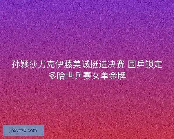 孙颖莎力克伊藤美诚挺进决赛 国乒锁定多哈世乒赛女单金牌