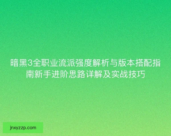 暗黑3全职业流派强度解析与版本搭配指南新手进阶思路详解及实战技巧