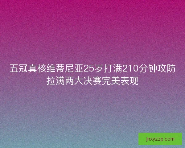 五冠真核维蒂尼亚25岁打满210分钟攻防拉满两大决赛完美表现