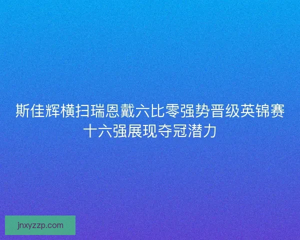 斯佳辉横扫瑞恩戴六比零强势晋级英锦赛十六强展现夺冠潜力